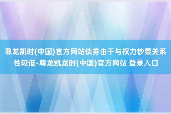 尊龙凯时(中国)官方网站　　债券由于与权力钞票关系性较低-尊龙凯龙时(中国)官方网站 登录入口