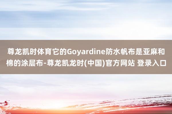 尊龙凯时体育它的Goyardine防水帆布是亚麻和棉的涂层布-尊龙凯龙时(中国)官方网站 登录入口