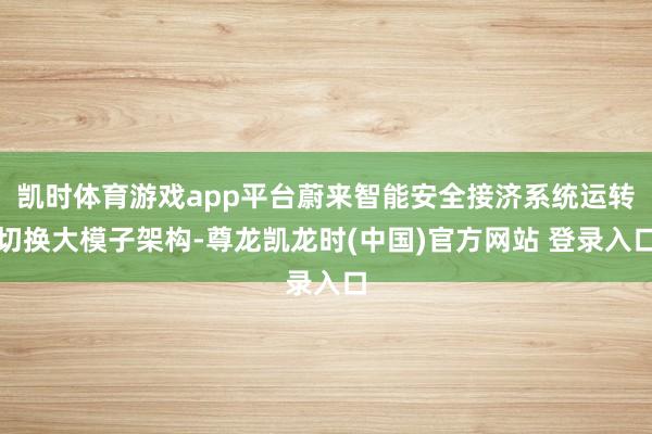 凯时体育游戏app平台蔚来智能安全接济系统运转切换大模子架构-尊龙凯龙时(中国)官方网站 登录入口