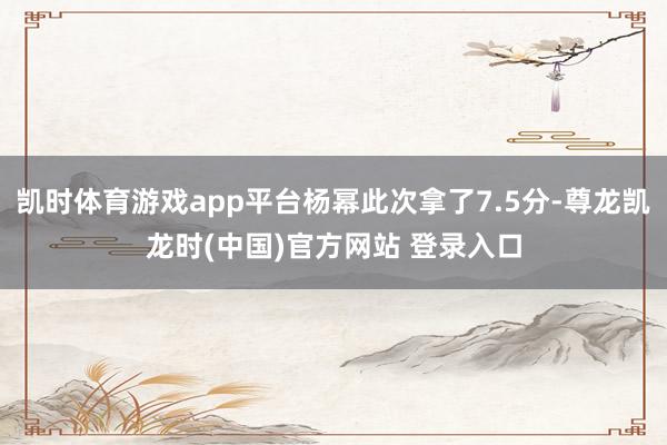 凯时体育游戏app平台杨幂此次拿了7.5分-尊龙凯龙时(中国)官方网站 登录入口