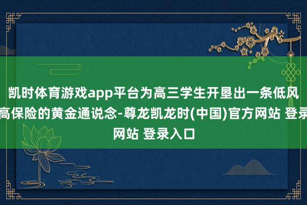 凯时体育游戏app平台为高三学生开垦出一条低风险、高保险的黄金通说念-尊龙凯龙时(中国)官方网站 登录入口
