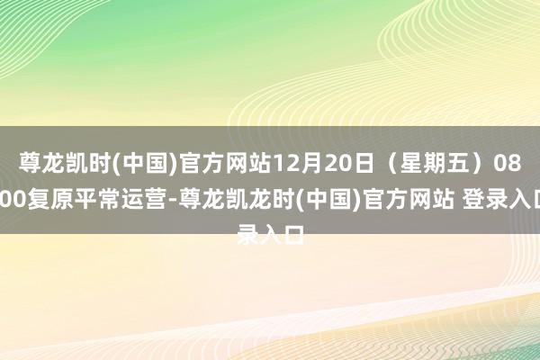 尊龙凯时(中国)官方网站12月20日（星期五）08:00复原平常运营-尊龙凯龙时(中国)官方网站 登录入口