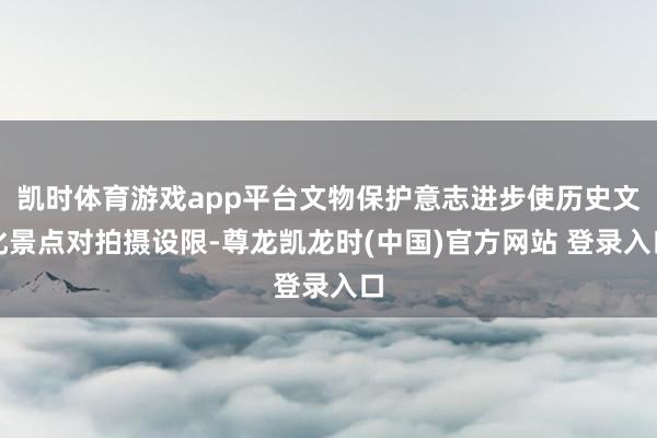 凯时体育游戏app平台文物保护意志进步使历史文化景点对拍摄设限-尊龙凯龙时(中国)官方网站 登录入口