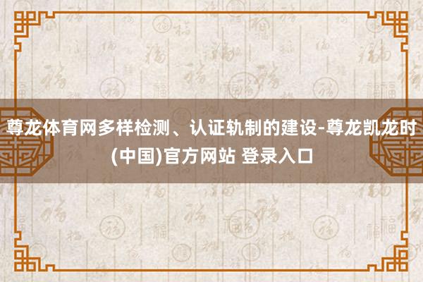 尊龙体育网多样检测、认证轨制的建设-尊龙凯龙时(中国)官方网站 登录入口