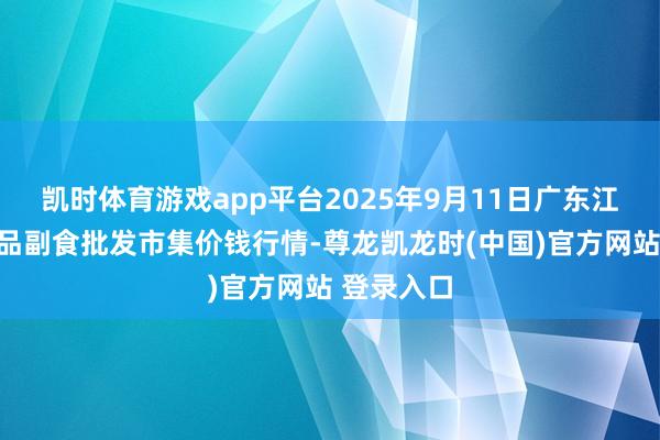 凯时体育游戏app平台2025年9月11日广东江门水产冻品副食批发市集价钱行情-尊龙凯龙时(中国)官方网站 登录入口