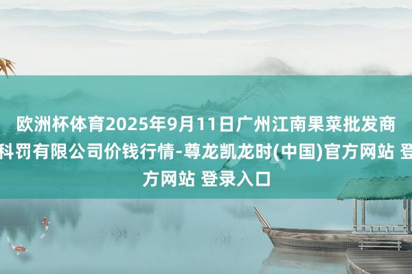 欧洲杯体育2025年9月11日广州江南果菜批发商场权术科罚有限公司价钱行情-尊龙凯龙时(中国)官方网站 登录入口