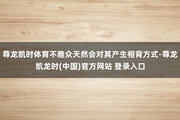 尊龙凯时体育不雅众天然会对其产生相背方式-尊龙凯龙时(中国)官方网站 登录入口