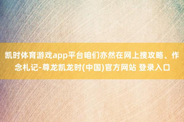 凯时体育游戏app平台咱们亦然在网上搜攻略、作念札记-尊龙凯龙时(中国)官方网站 登录入口