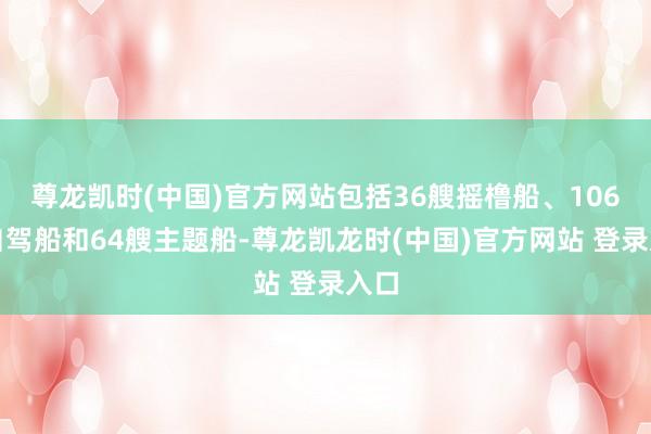 尊龙凯时(中国)官方网站包括36艘摇橹船、106艘自驾船和64艘主题船-尊龙凯龙时(中国)官方网站 登录入口