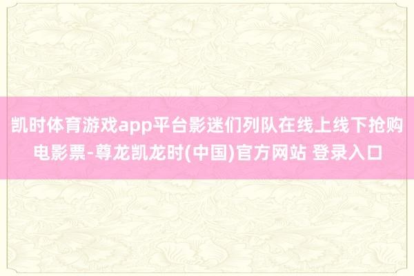 凯时体育游戏app平台影迷们列队在线上线下抢购电影票-尊龙凯龙时(中国)官方网站 登录入口
