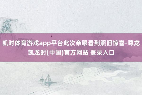 凯时体育游戏app平台此次亲眼看到照旧惊喜-尊龙凯龙时(中国)官方网站 登录入口
