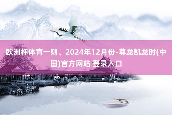 欧洲杯体育一则、2024年12月份-尊龙凯龙时(中国)官方网站 登录入口