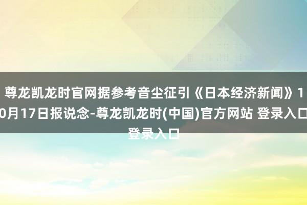 尊龙凯龙时官网据参考音尘征引《日本经济新闻》10月17日报说念-尊龙凯龙时(中国)官方网站 登录入口