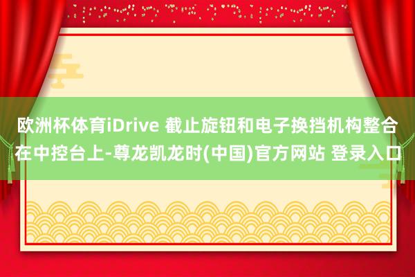 欧洲杯体育iDrive 截止旋钮和电子换挡机构整合在中控台上-尊龙凯龙时(中国)官方网站 登录入口