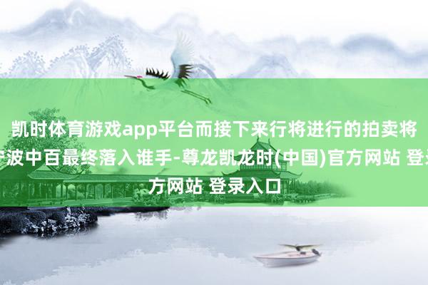 凯时体育游戏app平台而接下来行将进行的拍卖将决定宁波中百最终落入谁手-尊龙凯龙时(中国)官方网站 登录入口