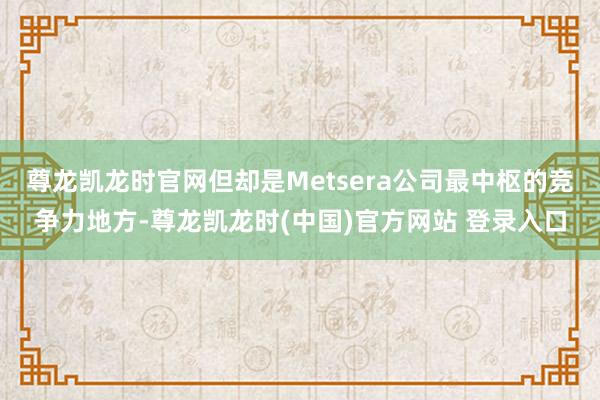 尊龙凯龙时官网但却是Metsera公司最中枢的竞争力地方-尊龙凯龙时(中国)官方网站 登录入口