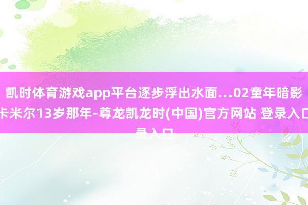 凯时体育游戏app平台逐步浮出水面…02童年暗影卡米尔13岁那年-尊龙凯龙时(中国)官方网站 登录入口