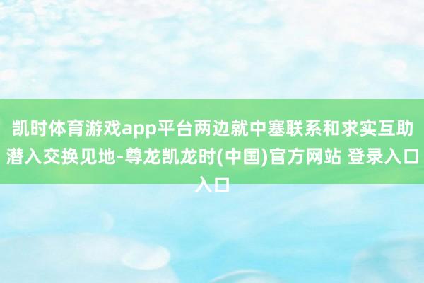 凯时体育游戏app平台两边就中塞联系和求实互助潜入交换见地-尊龙凯龙时(中国)官方网站 登录入口