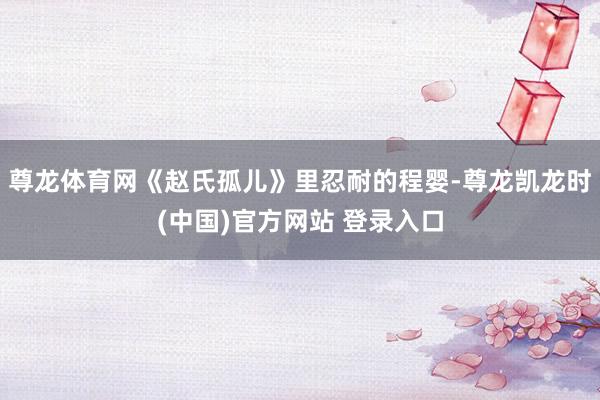 尊龙体育网《赵氏孤儿》里忍耐的程婴-尊龙凯龙时(中国)官方网站 登录入口