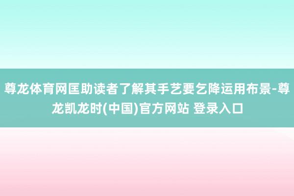 尊龙体育网匡助读者了解其手艺要乞降运用布景-尊龙凯龙时(中国)官方网站 登录入口