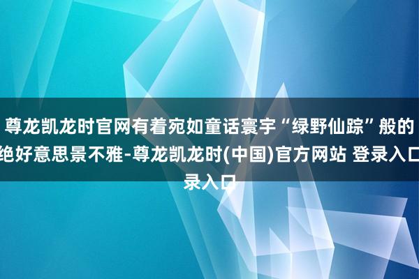 尊龙凯龙时官网有着宛如童话寰宇“绿野仙踪”般的绝好意思景不雅-尊龙凯龙时(中国)官方网站 登录入口