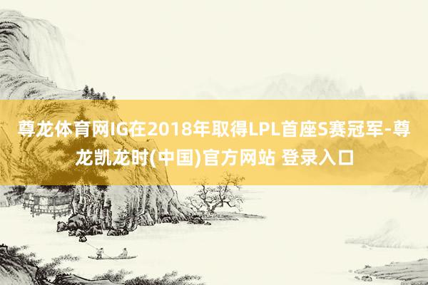 尊龙体育网IG在2018年取得LPL首座S赛冠军-尊龙凯龙时(中国)官方网站 登录入口
