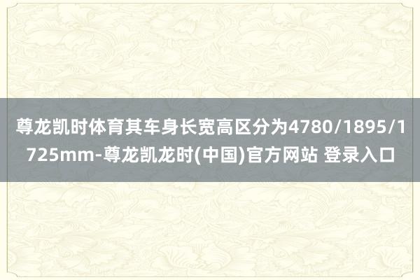 尊龙凯时体育其车身长宽高区分为4780/1895/1725mm-尊龙凯龙时(中国)官方网站 登录入口