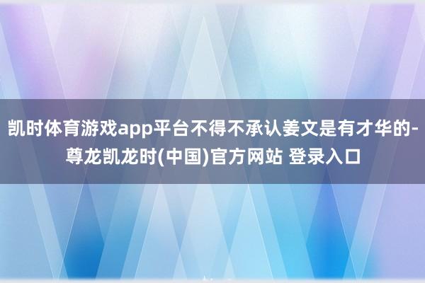 凯时体育游戏app平台不得不承认姜文是有才华的-尊龙凯龙时(中国)官方网站 登录入口