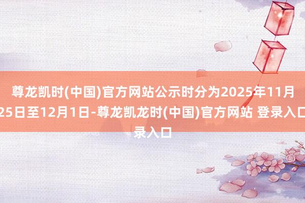 尊龙凯时(中国)官方网站公示时分为2025年11月25日至12月1日-尊龙凯龙时(中国)官方网站 登录入口
