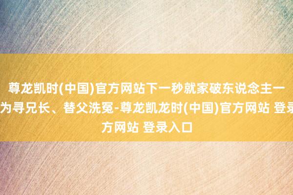 尊龙凯时(中国)官方网站下一秒就家破东说念主一火！ 为寻兄长、替父洗冤-尊龙凯龙时(中国)官方网站 登录入口