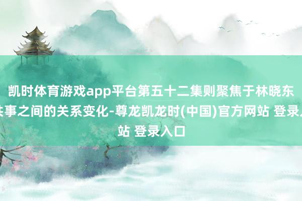 凯时体育游戏app平台第五十二集则聚焦于林晓东与共事之间的关系变化-尊龙凯龙时(中国)官方网站 登录入口