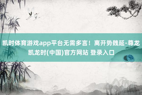 凯时体育游戏app平台无需多言！离开势魏延-尊龙凯龙时(中国)官方网站 登录入口