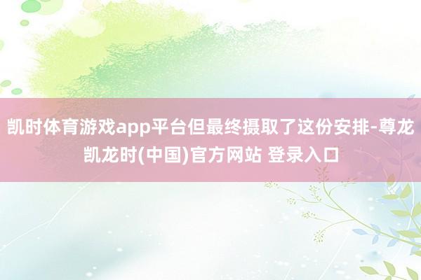 凯时体育游戏app平台但最终摄取了这份安排-尊龙凯龙时(中国)官方网站 登录入口