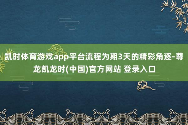 凯时体育游戏app平台流程为期3天的精彩角逐-尊龙凯龙时(中国)官方网站 登录入口