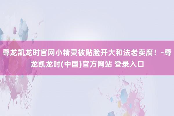尊龙凯龙时官网小精灵被贴脸开大和法老卖腐！-尊龙凯龙时(中国)官方网站 登录入口