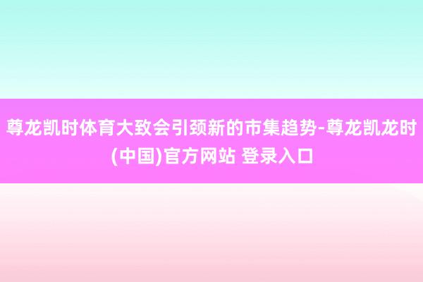 尊龙凯时体育大致会引颈新的市集趋势-尊龙凯龙时(中国)官方网站 登录入口