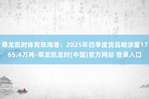 尊龙凯时体育珠海港：2025年四季度货品糊涂量1765.4万吨-尊龙凯龙时(中国)官方网站 登录入口