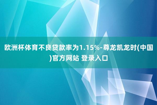 欧洲杯体育不良贷款率为1.15%-尊龙凯龙时(中国)官方网站 登录入口