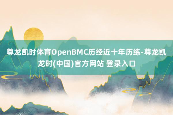 尊龙凯时体育OpenBMC历经近十年历练-尊龙凯龙时(中国)官方网站 登录入口