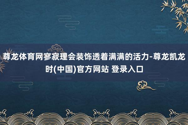 尊龙体育网寥寂理会装饰透着满满的活力-尊龙凯龙时(中国)官方网站 登录入口