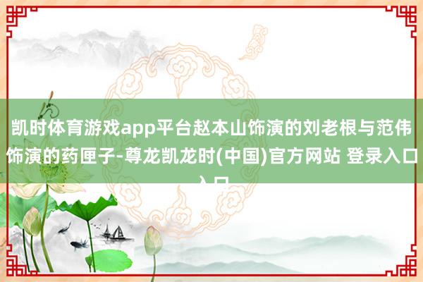 凯时体育游戏app平台赵本山饰演的刘老根与范伟饰演的药匣子-尊龙凯龙时(中国)官方网站 登录入口