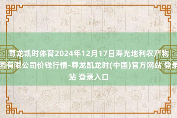 尊龙凯时体育2024年12月17日寿光地利农产物物流园有限公司价钱行情-尊龙凯龙时(中国)官方网站 登录入口