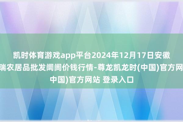 凯时体育游戏app平台2024年12月17日安徽省淮北市中瑞农居品批发阛阓价钱行情-尊龙凯龙时(中国)官方网站 登录入口