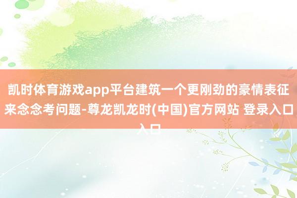 凯时体育游戏app平台建筑一个更刚劲的豪情表征来念念考问题-尊龙凯龙时(中国)官方网站 登录入口