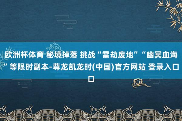 欧洲杯体育 秘境掉落 挑战“雷劫废地”“幽冥血海”等限时副本-尊龙凯龙时(中国)官方网站 登录入口