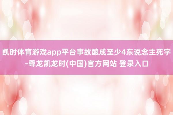 凯时体育游戏app平台事故酿成至少4东说念主死字-尊龙凯龙时(中国)官方网站 登录入口