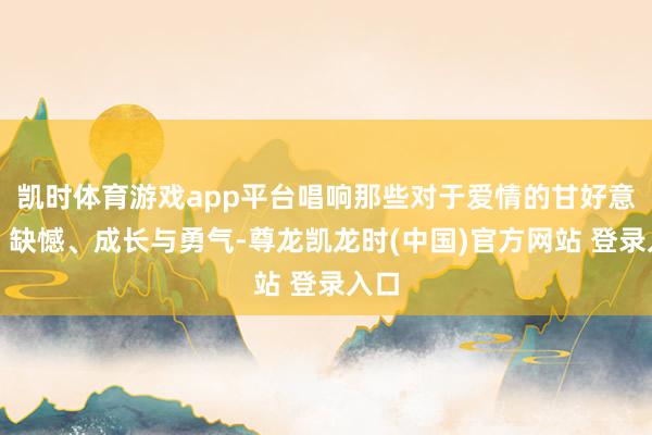 凯时体育游戏app平台唱响那些对于爱情的甘好意思、缺憾、成长与勇气-尊龙凯龙时(中国)官方网站 登录入口