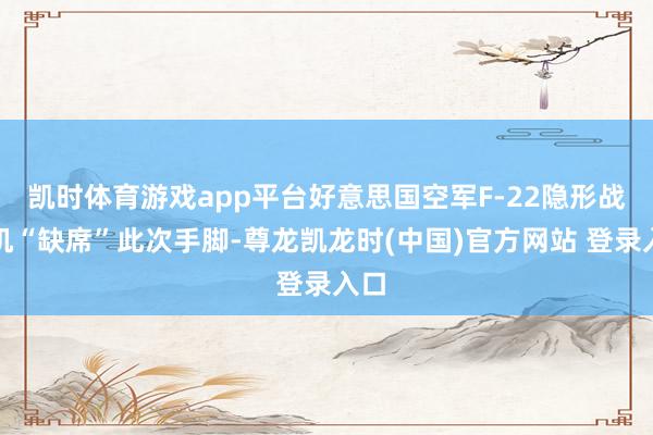 凯时体育游戏app平台好意思国空军F-22隐形战斗机“缺席”此次手脚-尊龙凯龙时(中国)官方网站 登录入口