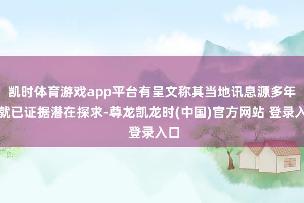 凯时体育游戏app平台有呈文称其当地讯息源多年前就已证据潜在探求-尊龙凯龙时(中国)官方网站 登录入口