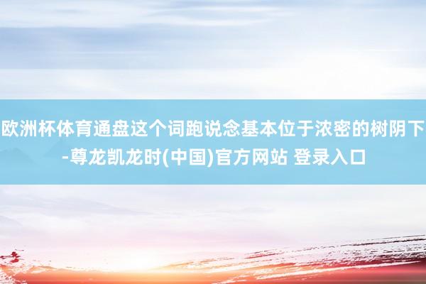 欧洲杯体育通盘这个词跑说念基本位于浓密的树阴下-尊龙凯龙时(中国)官方网站 登录入口